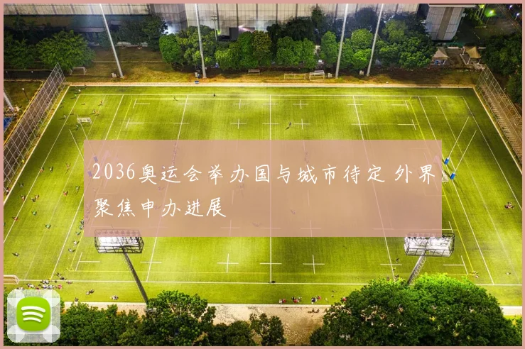 2036奥运会举办国与城市待定 外界聚焦申办进展