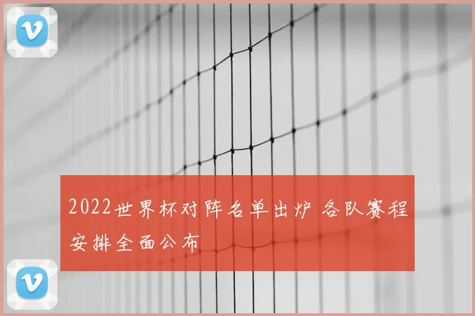2022世界杯对阵名单出炉 各队赛程安排全面公布