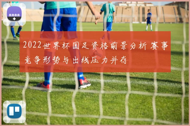 2022世界杯国足资格前景分析 赛事竞争形势与出线压力并存