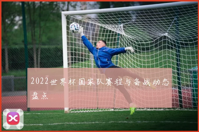 2022世界杯国家队赛程与备战动态盘点
