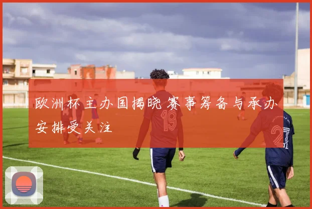 欧洲杯主办国揭晓 赛事筹备与承办安排受关注