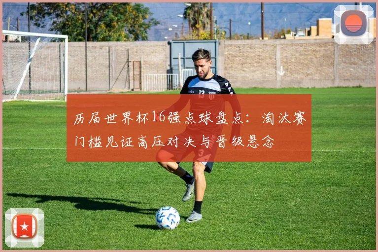 历届世界杯16强点球盘点:淘汰赛门槛见证高压对决与晋级悬念