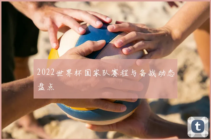 2022世界杯国家队赛程与备战动态盘点