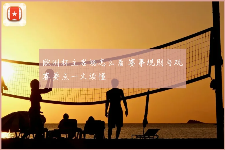 欧洲杯主客场怎么看 赛事规则与观赛要点一文读懂