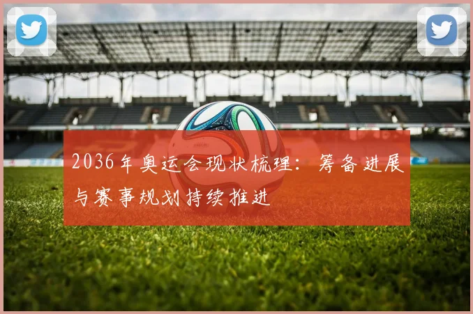 2036年奥运会现状梳理:筹备进展与赛事规划持续推进