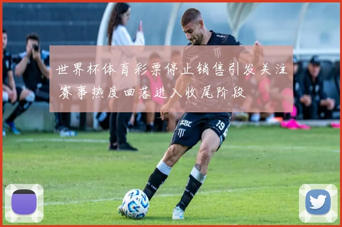 世界杯体育彩票停止销售引发关注 赛事热度回落进入收尾阶段